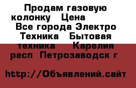 Продам газовую колонку › Цена ­ 3 000 - Все города Электро-Техника » Бытовая техника   . Карелия респ.,Петрозаводск г.